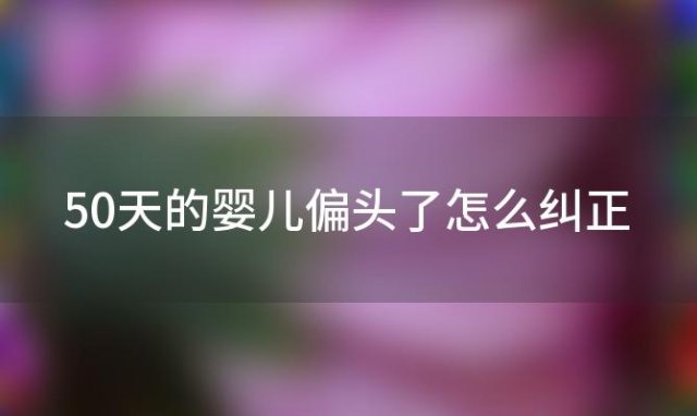 50天的婴儿偏头了怎么纠正，婴儿纠正偏头神器