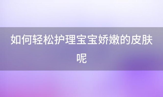 如何轻松护理宝宝娇嫩的皮肤呢(如何轻松护理宝宝们娇嫩肌肤)