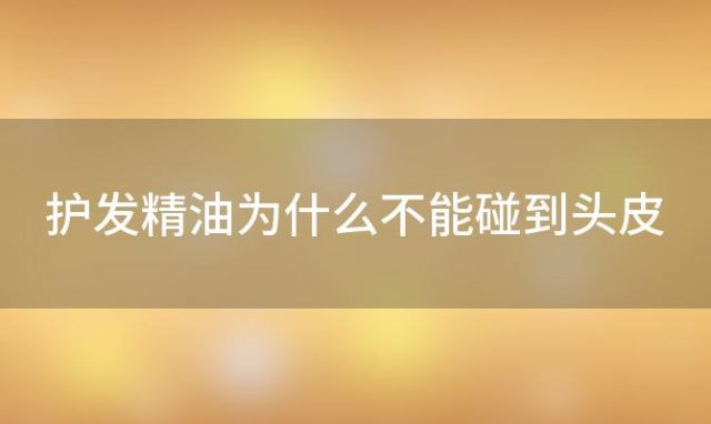 护发精油为什么不能碰到头皮「护发精油为什么不能碰到头皮部位」