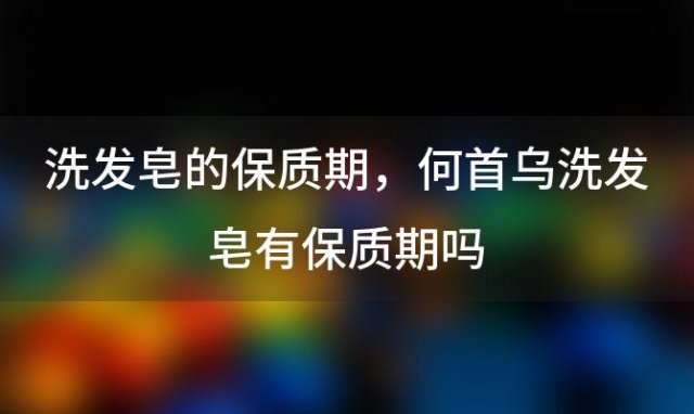 洗发皂的保质期 何首乌洗发皂有保质期吗