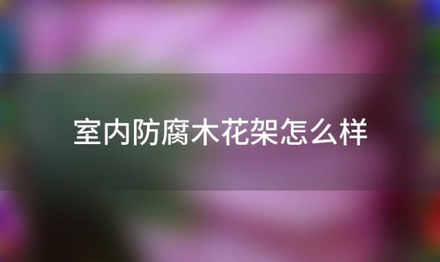 室内防腐木花架怎么样 海南省防腐木花架