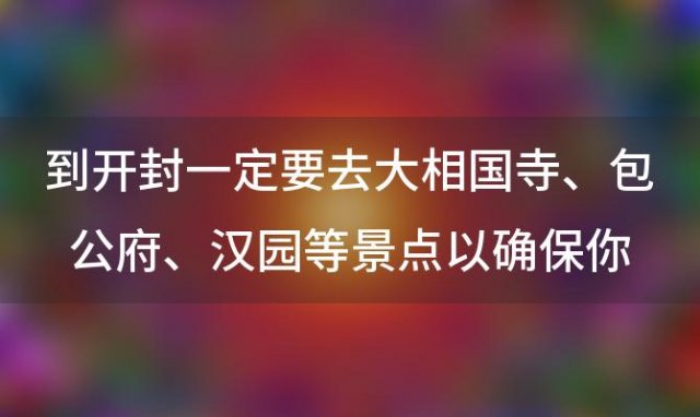 到开封一定要去大相国寺、包公府、汉园等景点以确保你不说“不