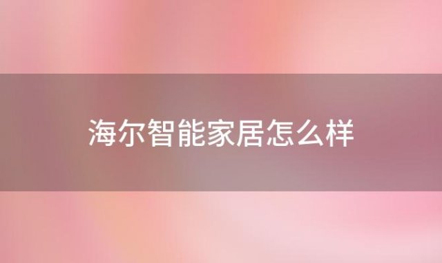 海尔智能家居怎么样「海尔智能家居怎么样好用吗」