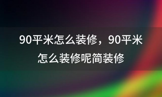 90平米怎么装修 90平米怎么装修呢简装修