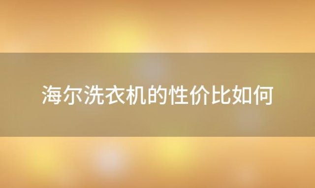 海尔洗衣机的性价比如何，海尔洗衣机的清洗效果如何