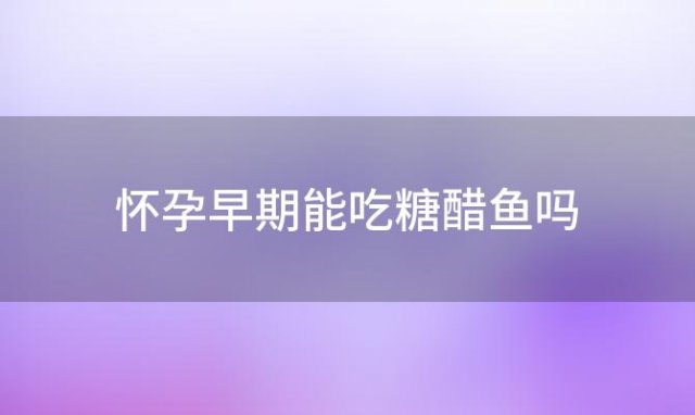 怀孕早期能吃糖醋鱼吗 孕早期可以吃黄鱼酥吗