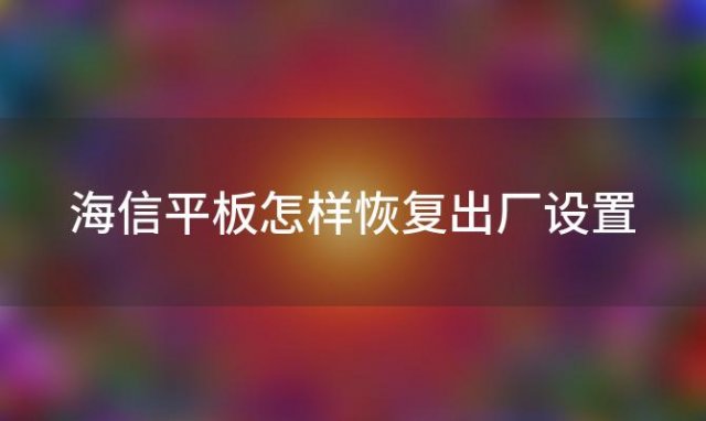 海信平板怎样恢复出厂设置(海信平板电脑开机不了系统怎么办)