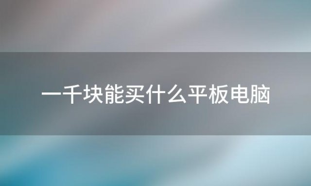 一千块能买什么平板电脑，平板电脑哪个牌子的性价比最好