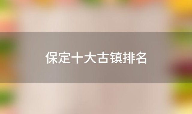 保定十大古镇排名(保定十大古镇排行)