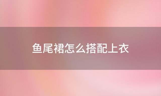 鱼尾裙怎么搭配上衣