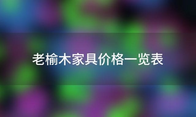 老榆木家具价格一览表「老榆木家具价格大全」