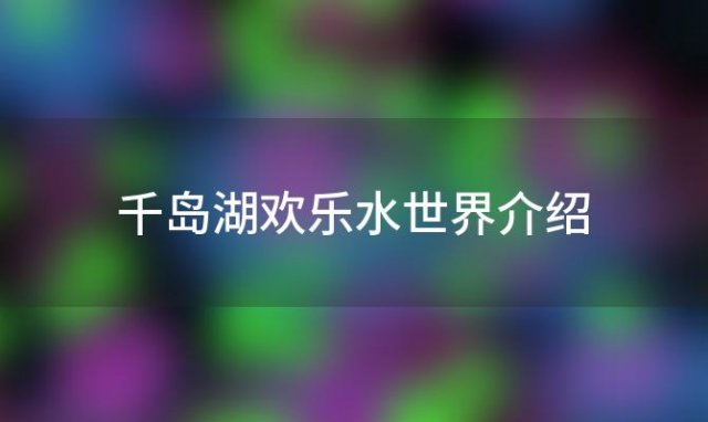 千岛湖欢乐水世界介绍「千岛湖欢乐水世界好玩吗」