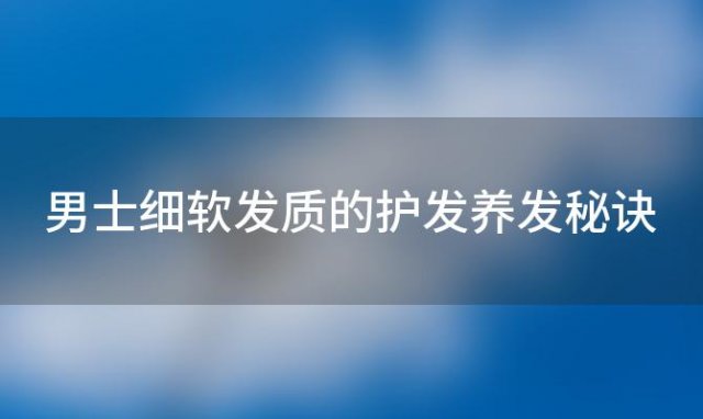 男士细软发质的护发养发秘诀：打造健康强韧秀发