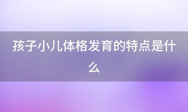 孩子小儿体格发育的特点是什么，孩子小儿体格发育的特点有哪些