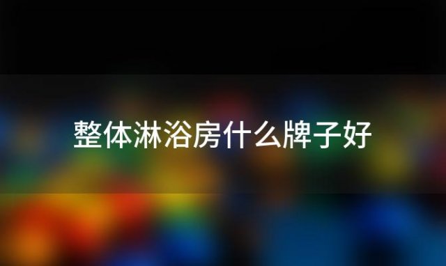 整体淋浴房什么牌子好「整体淋浴房品牌」