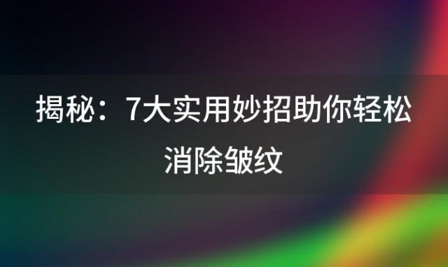 揭秘：7大实用妙招助你轻松消除皱纹，重现青春光彩！