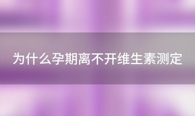 为什么孕期离不开维生素测定，孕期为什么吃维生素c