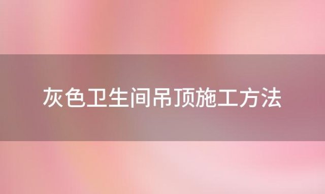 灰色卫生间吊顶施工方法 灰色卫生间吊顶施工方法图