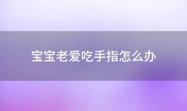 宝宝老爱吃手指怎么办 宝宝老是爱吃手指怎么回事