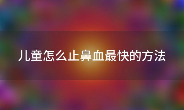 儿童怎么止鼻血最快的方法「儿童如何止鼻血」