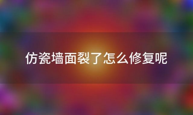 仿瓷墙面裂了怎么修复呢「仿瓷墙面裂了怎么修复好」