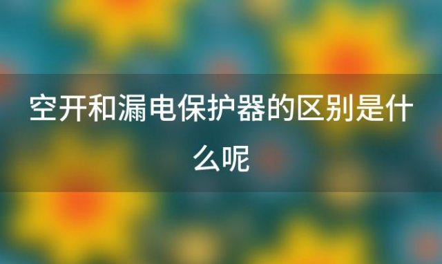 空开和漏电保护器的区别是什么呢「空开与漏电保护器的区别」