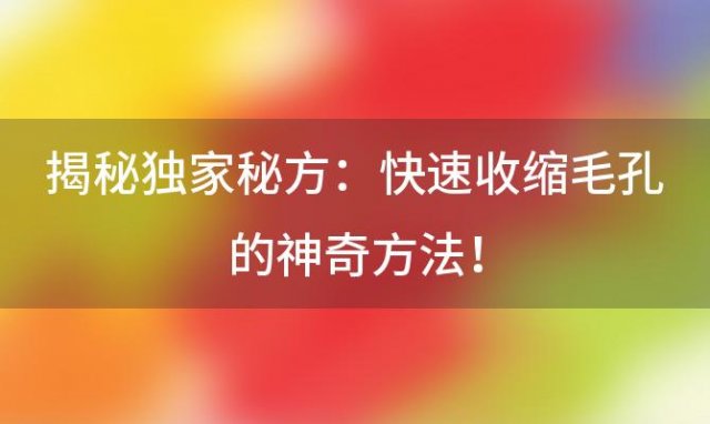 揭秘独家秘方：快速收缩毛孔的神奇方法！