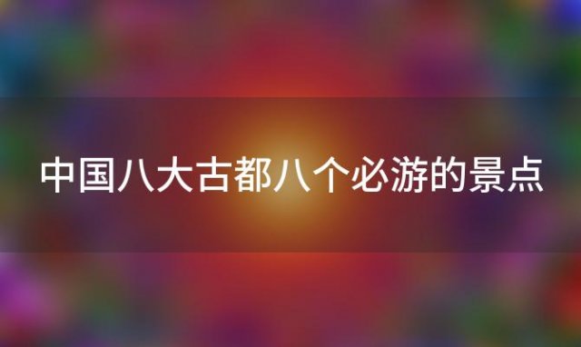 中国八大古都八个必游的景点 中国八大古都八个必游的景点是