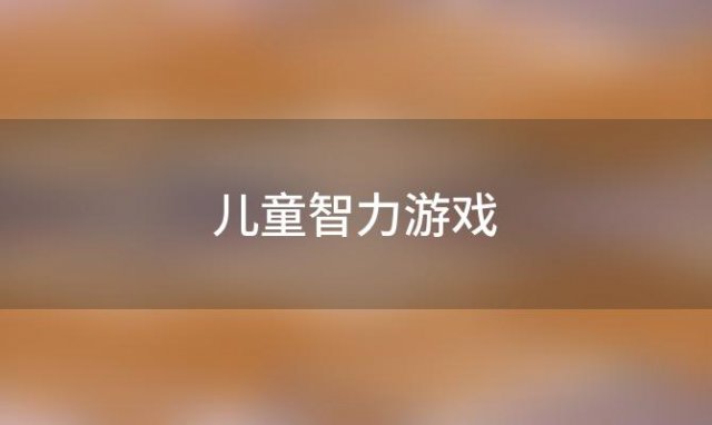 儿童智力游戏「儿童智力游戏大全」