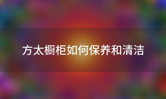 方太橱柜如何保养和清洁(方太橱柜如何保养和清洗)