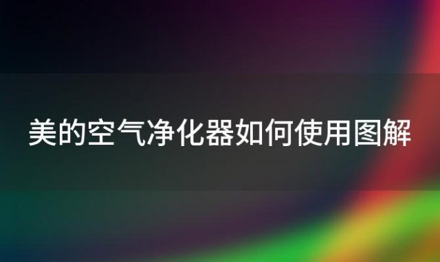 美的空气净化器如何使用图解，美的空气净化器怎么使用