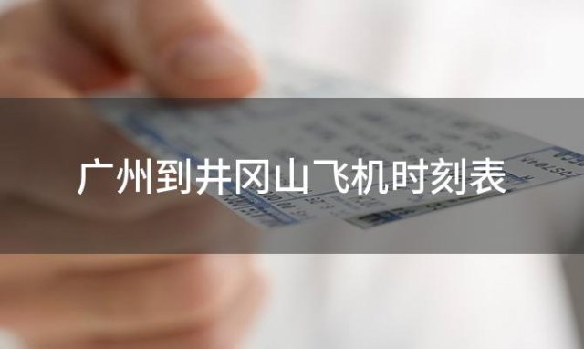 广州到井冈山飞机时刻表 广州到井冈山飞机航班信息查询