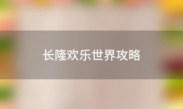 长隆欢乐世界攻略(广州长隆欢乐世界攻略)