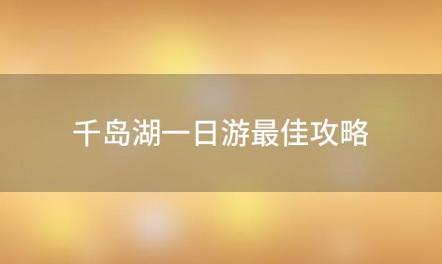 千岛湖一日游最佳攻略(千岛湖自由行攻略)