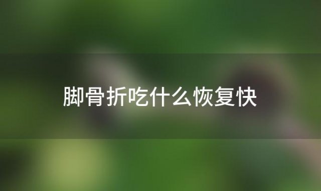 脚骨折吃什么恢复快「手骨摔断了吃什么好」