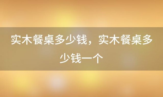 实木餐桌多少钱 实木餐桌多少钱一个