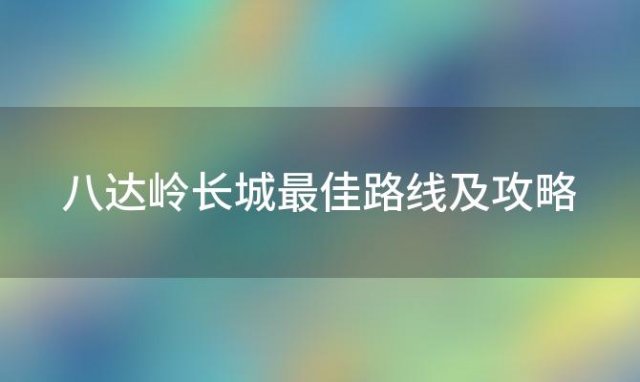 八达岭长城最佳路线及攻略 八达岭长城的最佳游览路线-游玩攻略