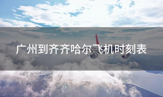 广州到齐齐哈尔飞机时刻表 广州到齐齐哈尔飞机航班信息查询