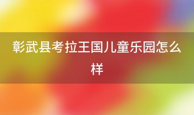 彰武县考拉王国儿童乐园怎么样 彰武大型游乐场有哪些