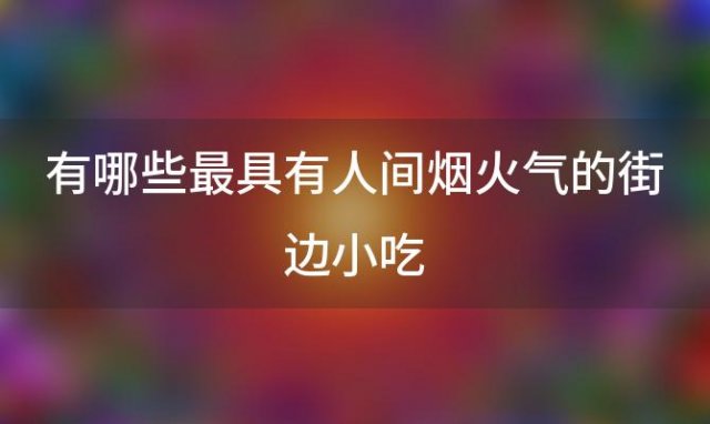 有哪些最具有人间烟火气的街边小吃「路边摊有哪些人间烟火小吃」