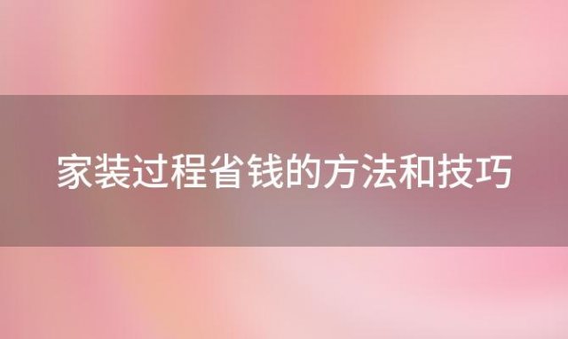 家装过程省钱的方法和技巧 家装过程省钱的方法是什么