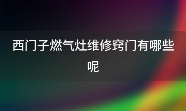 西门子燃气灶维修窍门有哪些呢 西门子燃气灶维修窍门有哪些方法