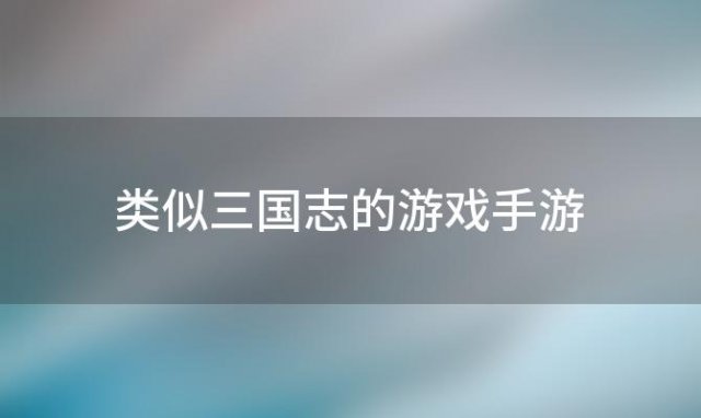 类似三国志的游戏手游，有没有类似三国志的游戏