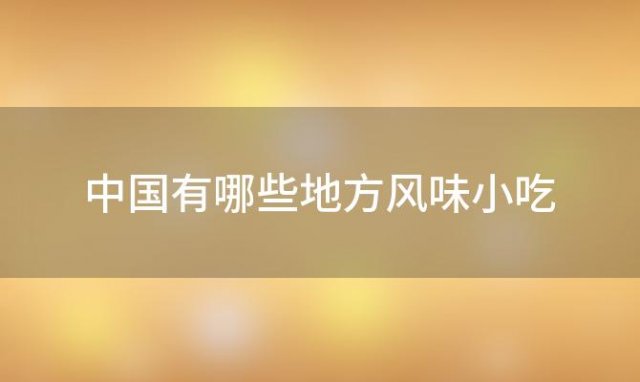 中国有哪些地方风味小吃「中国的名小吃」