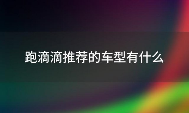 跑滴滴推荐的车型有什么「上海网约车有哪些车型」