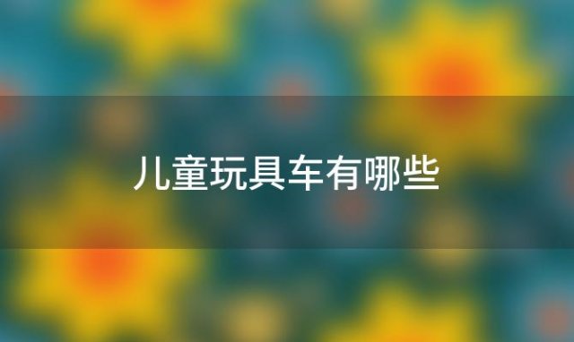 儿童玩具车有哪些 儿童玩具车哪个牌子好