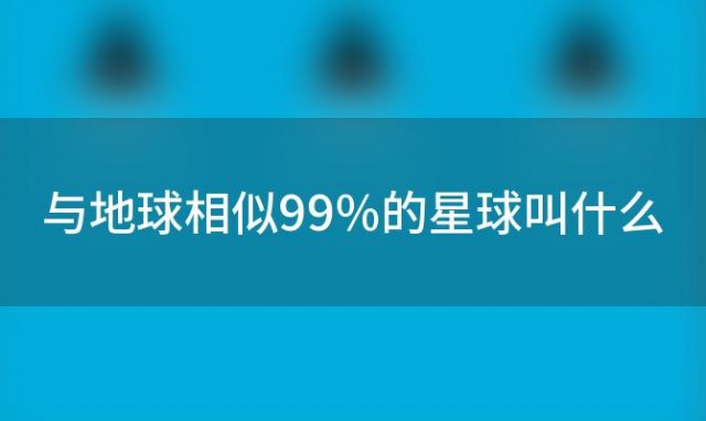 与地球相似99%的星球叫什么(和地球最相似的星球是什么)