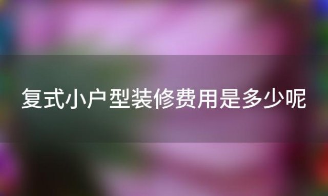 复式小户型装修费用是多少呢，复式小户型装修费用是多少钱