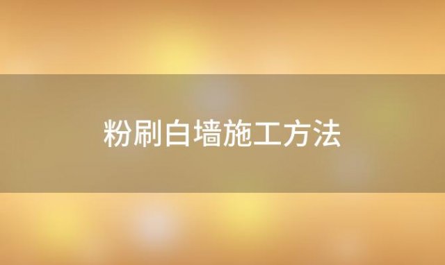 粉刷白墙施工方法「粉刷白墙施工方法有哪些」