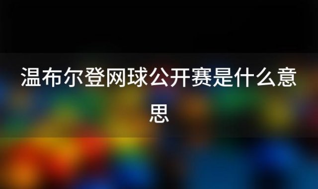 温布尔登网球公开赛是什么意思 温布尔登网球公开赛